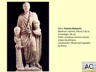 Obra: Patricio Barberini.
Material: mármol. Altura 1.65 m.
Cronología: 40 a.C.
Estilo: escultura romana retrato
etapa republicana.
Localización: Museo del Capitolio
de Roma.
 