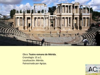 Obra: Teatro romano de Mérida.
Cronología: 15 a.C.
Localización: Mérida.
Patrocinado por Agripa.
 