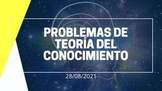 PROBLEMAS DE
TEORÍA DEL
CONOCIMIENTO
28/08/2021
 
