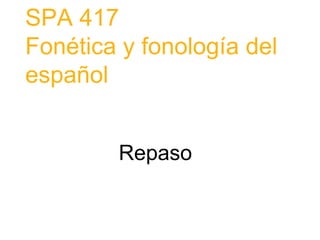 SPA 417
Fonética y fonología del
español
Repaso
 