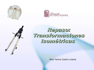 Repaso:Repaso:
TransformacionesTransformaciones
IsométricasIsométricas
Miss Yanira Castro Lizana
 