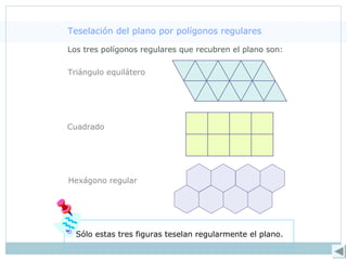 Teselación del plano por polígonos regulares
Los tres polígonos regulares que recubren el plano son:
Triángulo equilátero
Cuadrado
Hexágono regular
Sólo estas tres figuras teselan regularmente el plano.
 