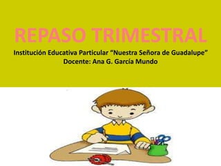 REPASO TRIMESTRAL 
Institución Educativa Particular “Nuestra Señora de Guadalupe” 
Docente: Ana G. García Mundo 
 