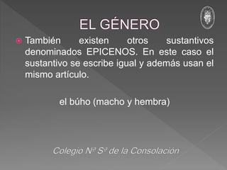  También existen otros sustantivos
denominados EPICENOS. En este caso el
sustantivo se escribe igual y además usan el
mismo artículo.
el búho (macho y hembra)
 