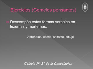  Descompón estas formas verbales en
lexemas y morfemas:
Aprendías, comió, saltaste, dibujé
Colegio Nª Sª de la Consolación
 