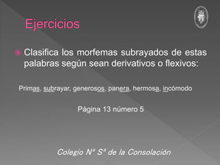  Clasifica los morfemas subrayados de estas
palabras según sean derivativos o flexivos:
Primas, subrayar, generosos, panera, hermosa, incómodo
Página 13 número 5
Colegio Nª Sª de la Consolación
 
