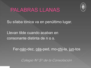 Su sílaba tónica va en penúltimo lugar.
Llevan tilde cuando acaban en
consonante distinta de n o s.
Fer-nán-dez, cés-ped, mo-chi-la, jun-tos
 
