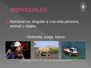  Nombran en singular a una sola persona,
animal u objeto:
Violinista, oveja, barco
 