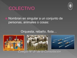  Nombran en singular a un conjunto de
personas, animales o cosas:
Orquesta, rebaño, flota…
 