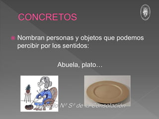  Nombran personas y objetos que podemos
percibir por los sentidos:
Abuela, plato…
 