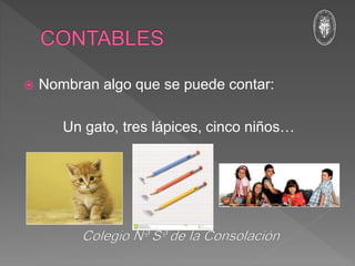  Nombran algo que se puede contar:
Un gato, tres lápices, cinco niños…
 