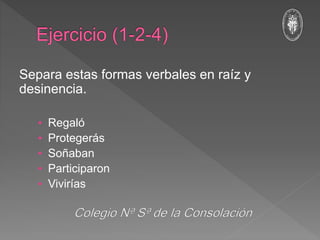 Separa estas formas verbales en raíz y
desinencia.
• Regaló
• Protegerás
• Soñaban
• Participaron
• Vivirías
 