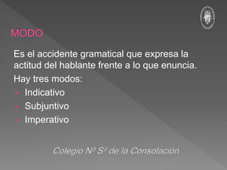 Es el accidente gramatical que expresa la
actitud del hablante frente a lo que enuncia.
Hay tres modos:
• Indicativo
• Subjuntivo
• Imperativo
 