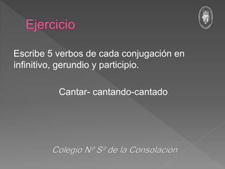 Escribe 5 verbos de cada conjugación en
infinitivo, gerundio y participio.
Cantar- cantando-cantado
 