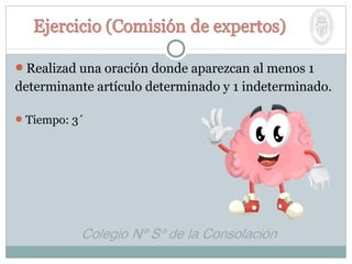 Realizad una oración donde aparezcan al menos 1
determinante artículo determinado y 1 indeterminado.
Tiempo: 3´
 