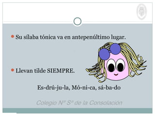 Su sílaba tónica va en antepenúltimo lugar.
Llevan tilde SIEMPRE.
Es-drú-ju-la, Mó-ni-ca, sá-ba-do
 