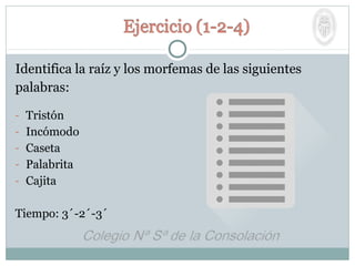 Identifica la raíz y los morfemas de las siguientes
palabras:
- Tristón
- Incómodo
- Caseta
- Palabrita
- Cajita
Tiempo: 3´-2´-3´
 