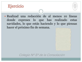  Realizad una redacción de al menos 10 líneas
donde expreses lo que has realizado estas
navidades, lo que estás haciendo y lo que piensas
hacer el próximo fin de semana.
 