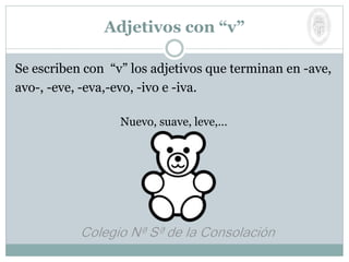 Se escriben con “v” los adjetivos que terminan en -ave,
avo-, -eve, -eva,-evo, -ivo e -iva.
Nuevo, suave, leve,…
Adjetivos con “v”
 