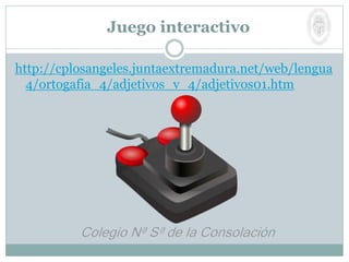 http://cplosangeles.juntaextremadura.net/web/lengua
4/ortogafia_4/adjetivos_v_4/adjetivos01.htm
Juego interactivo
 