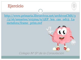 http://www.primaria.librosvivos.net/archivosCMS/3
/3/16/usuarios/103294/9/5EP_len_cas_ud13_La
metafora/frame_prim.swf
 