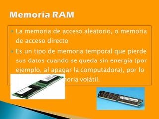 La memoria de acceso aleatorio, o memoria de acceso directo  Es un tipo de memoria temporal que pierde sus datos cuando se queda sin energía (por ejemplo, al apagar la computadora), por lo cual es una memoria volátil.  