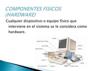   Cualquier dispositivo o equipo físico que interviene en el sistema se le considera como hardware. 