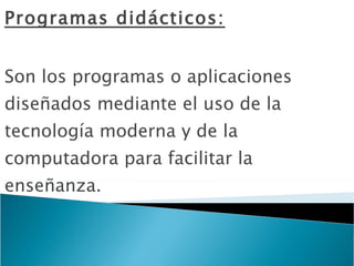 Programas didácticos: Son los programas o aplicaciones diseñados mediante el uso de la tecnología moderna y de la computadora para facilitar la enseñanza. 