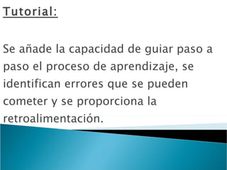 Tutorial: Se añade la capacidad de guiar paso a paso el proceso de aprendizaje, se identifican errores que se pueden cometer y se proporciona la retroalimentación. 