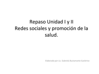 Repaso Unidad I y II
Redes sociales y promoción de la
salud.
Elaborado por Lic. Gabriela Bustamante Gutiérrez
 