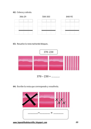 www.lapandilladelaardilla.blogspot.com 20
62. Coloca y calcula.
306-29 500-303 840-95
63. Resuelve la resta tachando bloques.
370 – 230 = …………
64. Escribe la resta que corresponde y resuélvela.
370 -230
…………–………… = …………
 