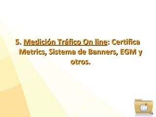 5.  Medición Tráfico On line : Certifica Metrics, Sistema de Banners, EGM y otros. 
