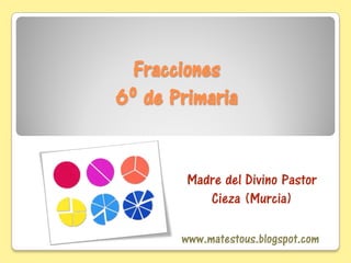 Fracciones
6º de Primaria
Madre del Divino Pastor
Cieza (Murcia)
www.matestous.blogspot.com
 