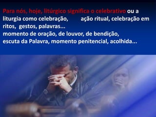  é uma palavra consagrada e importante na vida da IgrejaLitúrgico significa serviço em favor dos outros, dos que precisam e necessitamLitúrgico é igual à solidariedade, à doação, à partilha, à entrega, à comunhão,à  participação, à co-participação...	ter tudo em comum como patrimônio de todos...