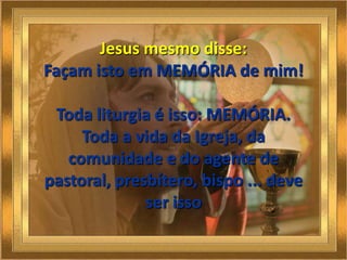 Como MEMÓRIA  daquele que nos convocou,	Morreu e ressuscitou,	Ensinou a Palavra	Testemunhou e viveu a liturgia do Pai,	Enfrentou a morte para mostrar o que o segredo 	da vida,	É a doação, o serviço... Celebração para Reviver, atualizar, sintonizar mais, entrar e mergulhar no Mistério, Imbuir-se mais do espírito de Cristo, de sua doação, da sua entrega, do seu serviço...