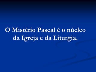O Mistério Pascal é o núcleo da Igreja e da Liturgia.