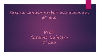 Repasso tempos verbais estudados em
6° ano
Profa
Carolina Quintero
7º ano
 
