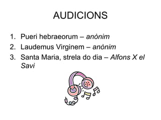 AUDICIONS 
1. Pueri hebraeorum – anònim 
2. Laudemus Virginem – anònim 
3. Santa Maria, strela do dia – Alfons X el 
Savi 

