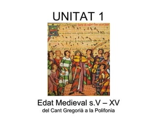 UNITAT 1
Edat Medieval s.V – XVEdat Medieval s.V – XV
del Cant Gregorià a la Polifoniadel Cant Gregorià a la Polifonia
 
