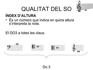 QUALITAT DEL SO
ÍNDEX D’ALTURA
• És un número que indica en quina altura
s’interpreta la nota.
El DO3 a totes les claus.
Do 3
 