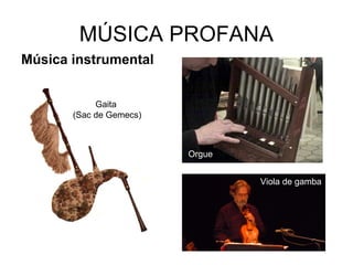 MÚSICA PROFANA
Música instrumental
Orgue
Viola de gamba
Gaita
(Sac de Gemecs)
 