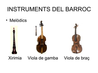 INSTRUMENTS DEL BARROC
• Melòdics
Xirimia Viola de gamba Viola de braç
 