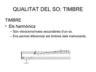 QUALITAT DEL SO: TIMBRE
TIMBRE
• Els harmònics
– Són vibracions/notes secundàries d’un so.
– Ens permet diferenciar els timbres dels instruments.
 