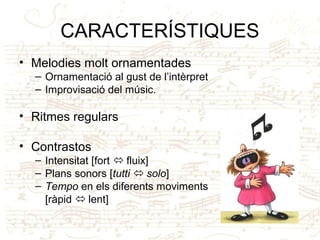 CARACTERÍSTIQUES
• Melodies molt ornamentades
– Ornamentació al gust de l’intèrpret
– Improvisació del músic.
• Ritmes regulars
• Contrastos
– Intensitat [fort  fluix]
– Plans sonors [tutti  solo]
– Tempo en els diferents moviments
[ràpid  lent]
 