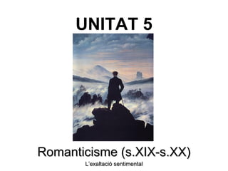 UNITAT 5
Romanticisme (s.XIX-s.XX)Romanticisme (s.XIX-s.XX)
L’exaltació sentimentalL’exaltació sentimental
 