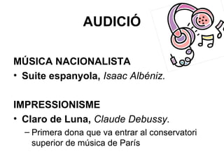 AUDICIÓ
MÚSICA NACIONALISTA
• Suite espanyola, Isaac Albéniz.
IMPRESSIONISME
• Claro de Luna, Claude Debussy.
– Primera dona que va entrar al conservatori
superior de música de París
 