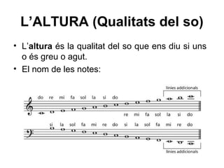 • L’altura és la qualitat del so que ens diu si uns
o és greu o agut.
• El nom de les notes:
L’ALTURA (Qualitats del so)
 