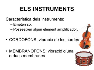 Característica dels instruments:
– Emeten so.
– Posseeixen algun element amplificador.
• CORDÒFONS: vibració de les cordes
• MEMBRANÒFONS: vibració d’una
o dues membranes
ELS INSTRUMENTS
 