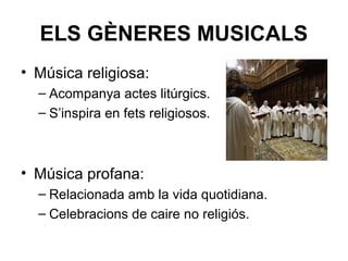 ELS GÈNERES MUSICALS
• Música religiosa:
– Acompanya actes litúrgics.
– S’inspira en fets religiosos.
• Música profana:
– Relacionada amb la vida quotidiana.
– Celebracions de caire no religiós.
 