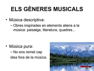 ELS GÈNERES MUSICALS
• Música descriptiva:
– Obres inspirades en elements aliens a la
música: paisatge, literatura, quadres...
• Música pura:
– No ens remet cap
idea fora de la música.
 